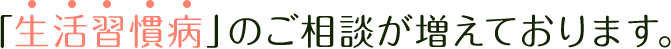 「生活習慣病」のご相談が増えております。